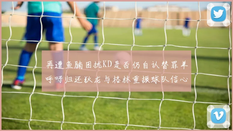 再遭鱼腩困扰KD是否仍自认替罪羊呼吁归还狄龙与格林重振球队信心