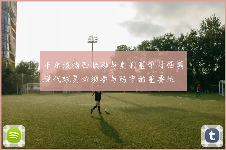 卡尔谈梅西激励与奥利塞学习强调现代球员必须参与防守的重要性