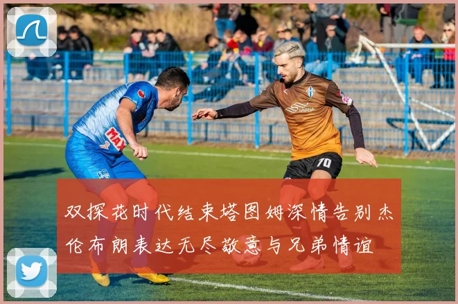 双探花时代结束塔图姆深情告别杰伦布朗表达无尽敬意与兄弟情谊