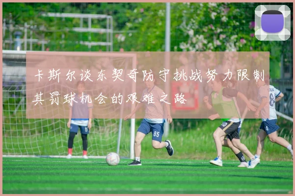 卡斯尔谈东契奇防守挑战努力限制其罚球机会的艰难之路