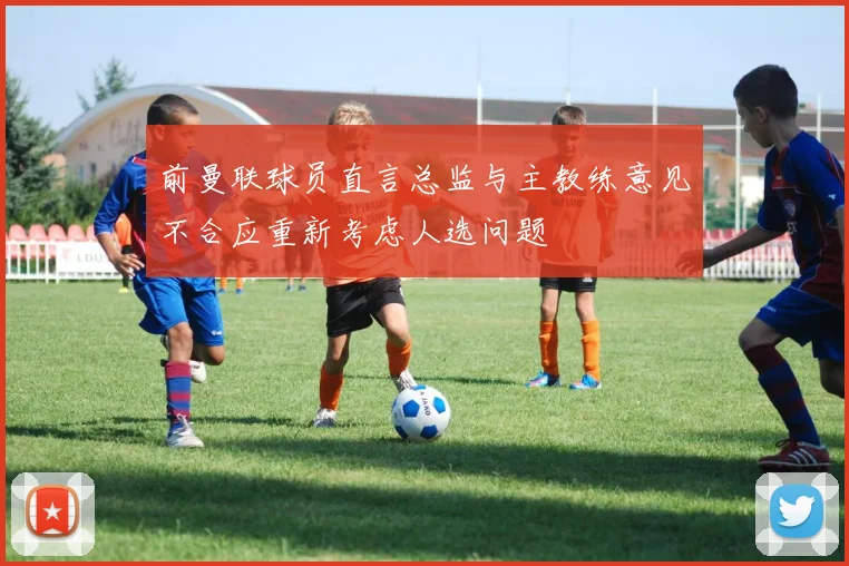 前曼联球员直言总监与主教练意见不合应重新考虑人选问题