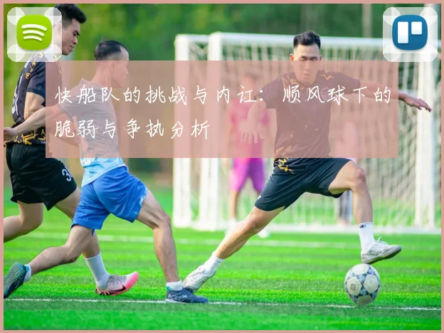 快船队的挑战与内讧：顺风球下的脆弱与争执分析