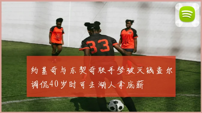 约基奇与东契奇联手梦破灭钱查尔调侃40岁时可去湖人拿底薪