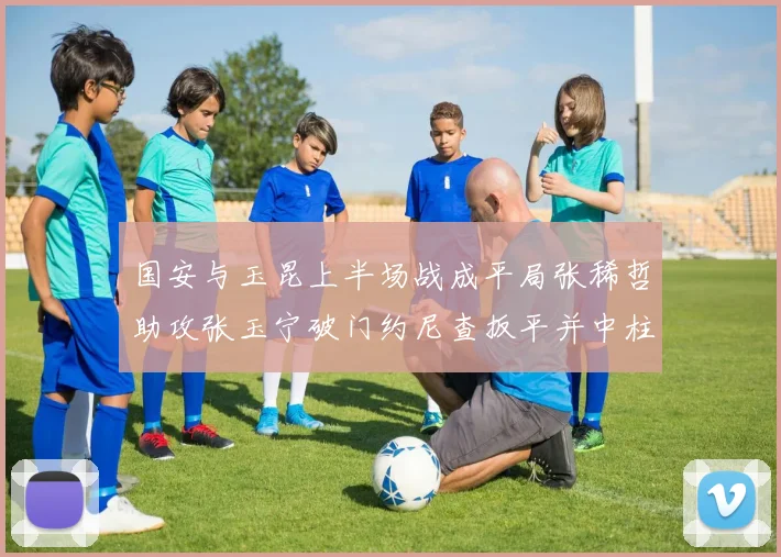 国安与玉昆上半场战成平局张稀哲助攻张玉宁破门约尼查扳平并中柱