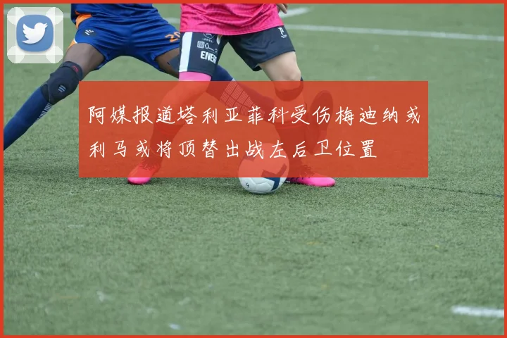 阿媒报道塔利亚菲科受伤梅迪纳或利马或将顶替出战左后卫位置