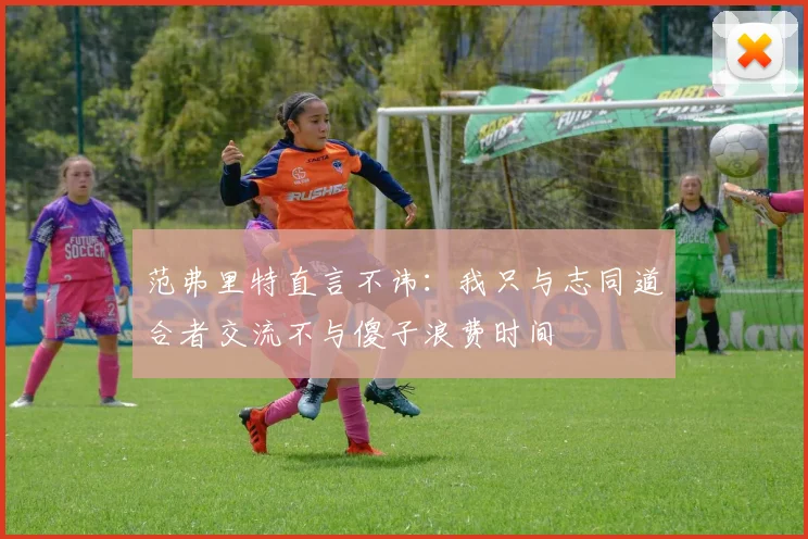 范弗里特直言不讳：我只与志同道合者交流不与傻子浪费时间