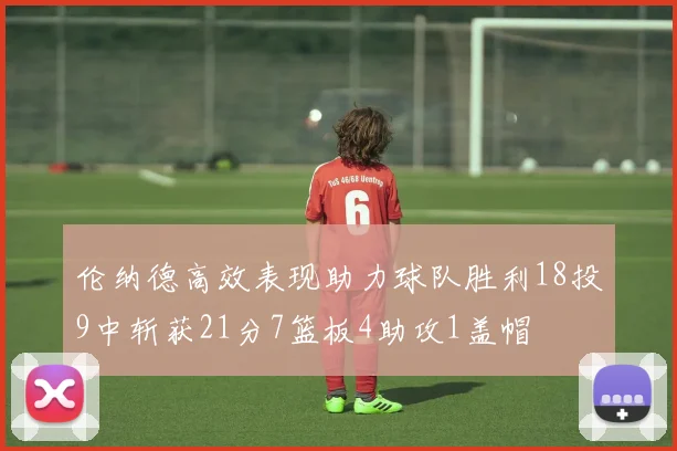 伦纳德高效表现助力球队胜利18投9中斩获21分7篮板4助攻1盖帽