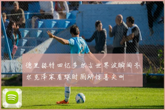 德里赫特回忆多尔古世界波瞬间齐尔克泽家看球时厕所惊喜尖叫