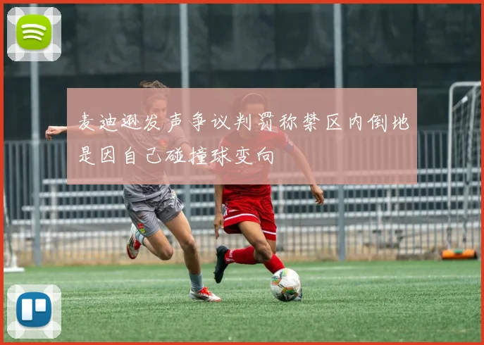 麦迪逊发声争议判罚称禁区内倒地是因自己碰撞球变向