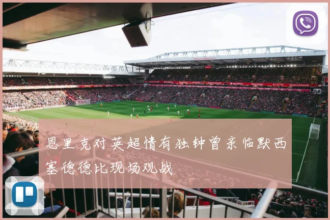 恩里克对英超情有独钟曾亲临默西塞德德比现场观战