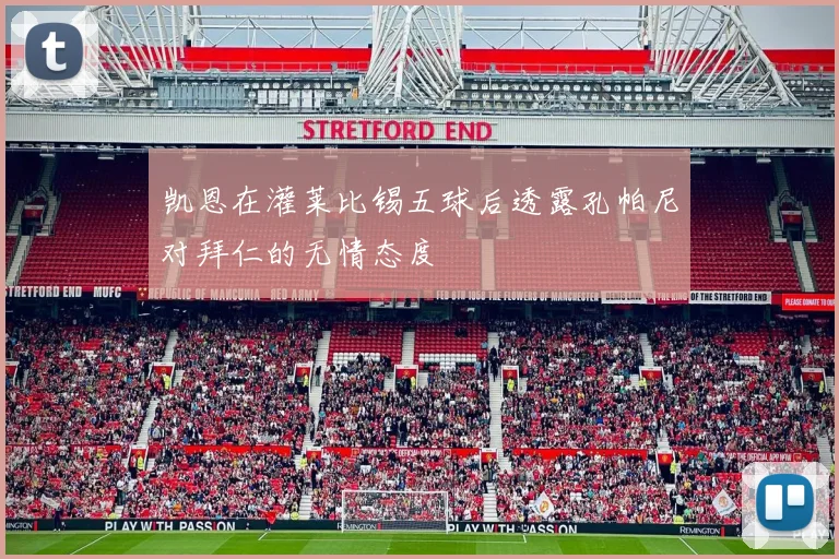 凯恩在灌莱比锡五球后透露孔帕尼对拜仁的无情态度