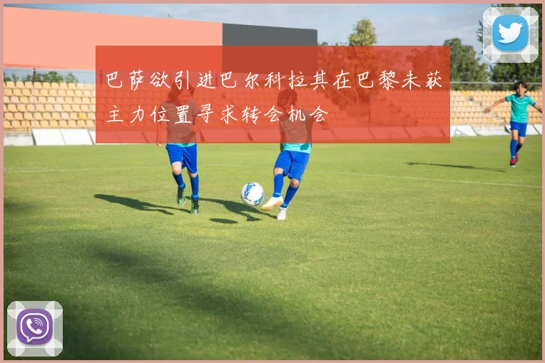 巴萨欲引进巴尔科拉其在巴黎未获主力位置寻求转会机会
