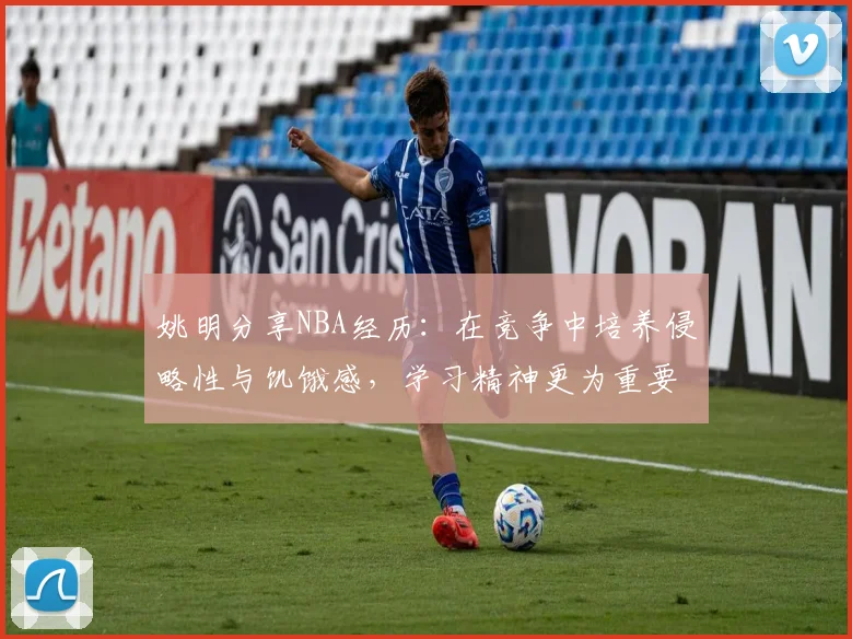 姚明分享NBA经历：在竞争中培养侵略性与饥饿感，学习精神更为重要