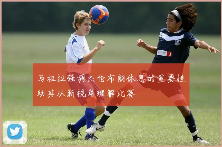 马祖拉强调杰伦布朗休息的重要性助其从新视角理解比赛