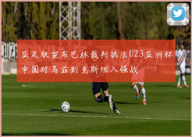 亚足联宣布巴林裁判执法U23亚洲杯中国对乌兹别克斯坦八强战