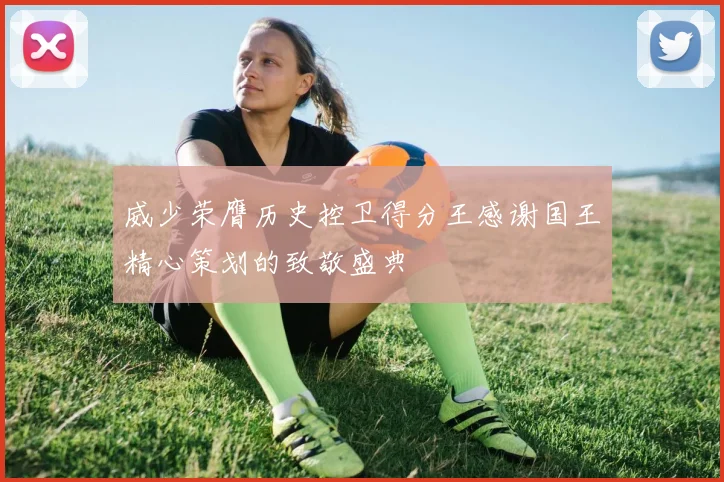 威少荣膺历史控卫得分王感谢国王精心策划的致敬盛典