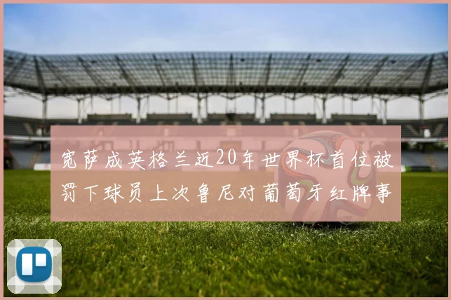 宽萨成英格兰近20年世界杯首位被罚下球员上次鲁尼对葡萄牙红牌事件回顾