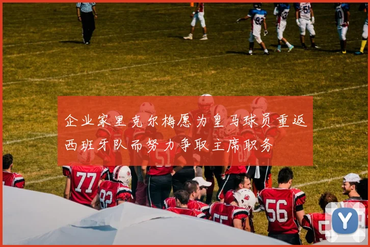 企业家里克尔梅愿为皇马球员重返西班牙队而努力争取主席职务