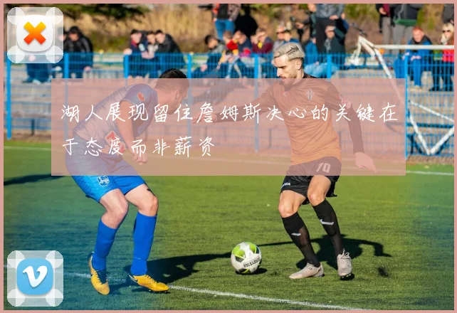 湖人展现留住詹姆斯决心的关键在于态度而非薪资