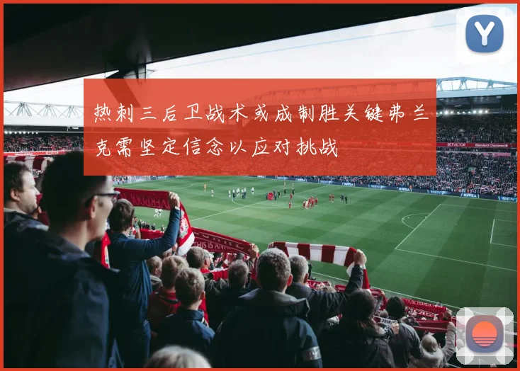 热刺三后卫战术或成制胜关键弗兰克需坚定信念以应对挑战