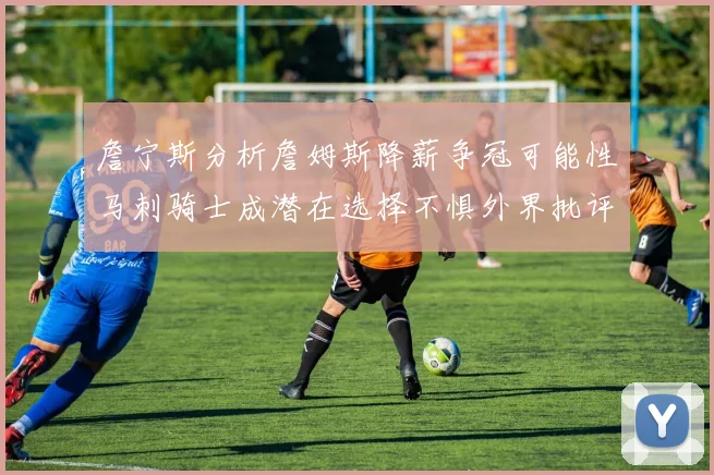 詹宁斯分析詹姆斯降薪争冠可能性马刺骑士成潜在选择不惧外界批评