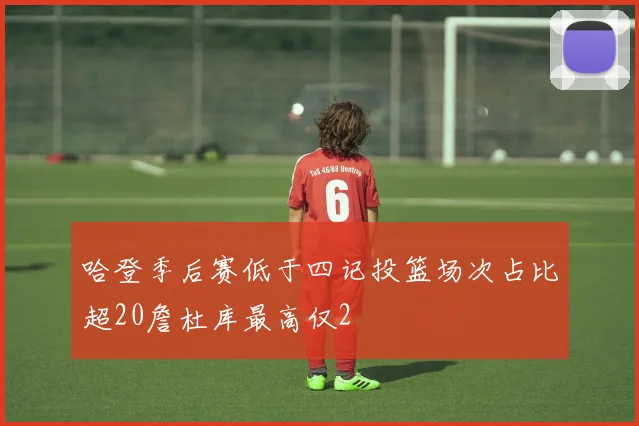哈登季后赛低于四记投篮场次占比超20詹杜库最高仅2