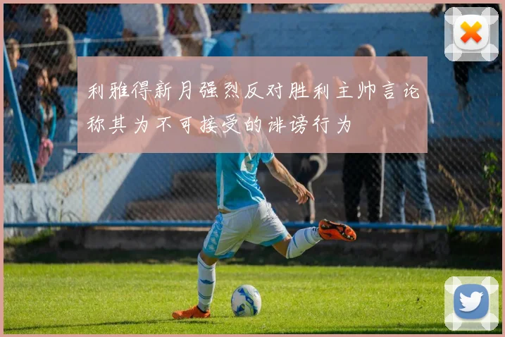 利雅得新月强烈反对胜利主帅言论称其为不可接受的诽谤行为